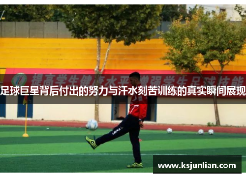足球巨星背后付出的努力与汗水刻苦训练的真实瞬间展现