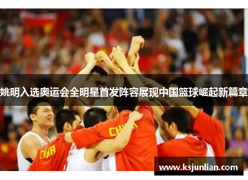 姚明入选奥运会全明星首发阵容展现中国篮球崛起新篇章