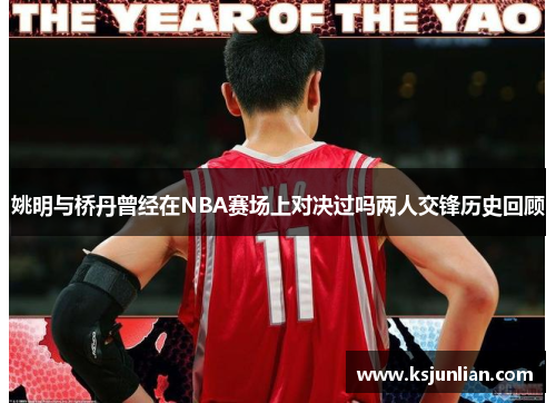 姚明与桥丹曾经在NBA赛场上对决过吗两人交锋历史回顾