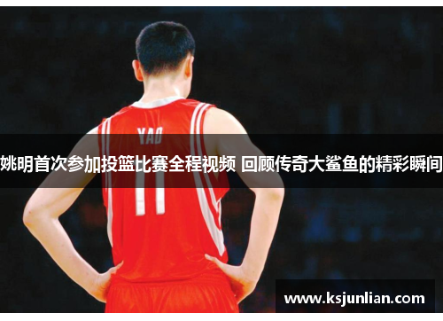 姚明首次参加投篮比赛全程视频 回顾传奇大鲨鱼的精彩瞬间