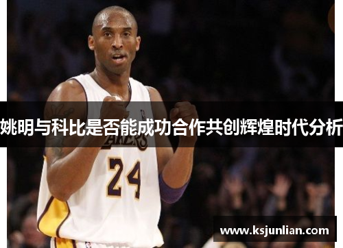 姚明与科比是否能成功合作共创辉煌时代分析