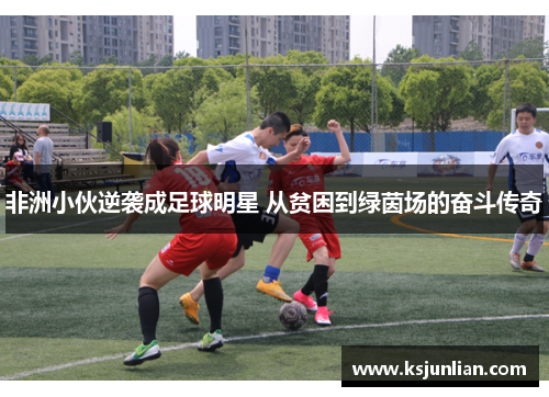 非洲小伙逆袭成足球明星 从贫困到绿茵场的奋斗传奇