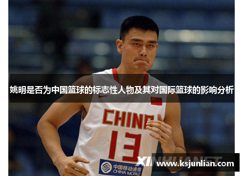 姚明是否为中国篮球的标志性人物及其对国际篮球的影响分析