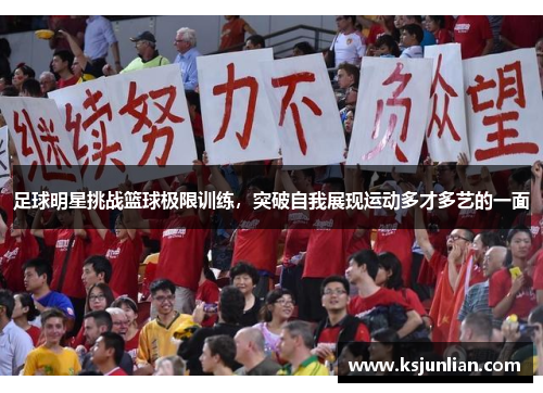 足球明星挑战篮球极限训练，突破自我展现运动多才多艺的一面