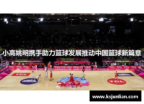 小高姚明携手助力篮球发展推动中国篮球新篇章