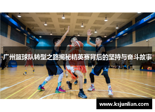 广州篮球队转型之路揭秘精英赛背后的坚持与奋斗故事