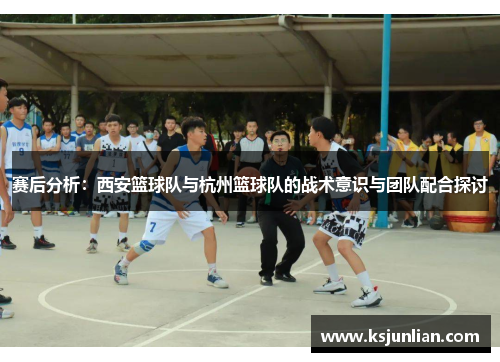 赛后分析：西安篮球队与杭州篮球队的战术意识与团队配合探讨