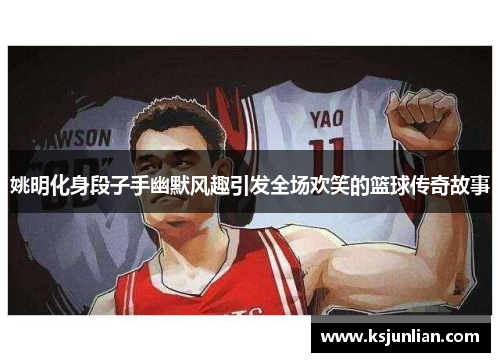 姚明化身段子手幽默风趣引发全场欢笑的篮球传奇故事