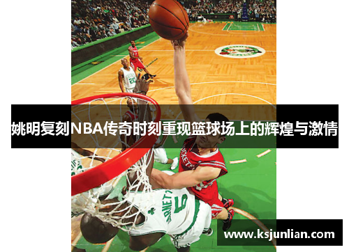 姚明复刻NBA传奇时刻重现篮球场上的辉煌与激情
