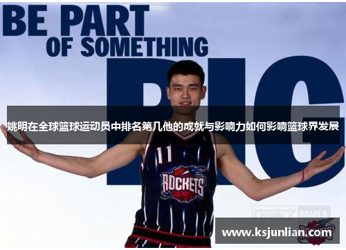 姚明在全球篮球运动员中排名第几他的成就与影响力如何影响篮球界发展