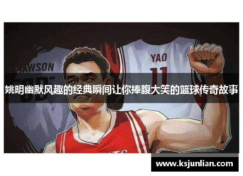 姚明幽默风趣的经典瞬间让你捧腹大笑的篮球传奇故事