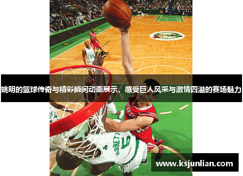 姚明的篮球传奇与精彩瞬间动画展示，感受巨人风采与激情四溢的赛场魅力