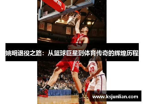 姚明退役之路：从篮球巨星到体育传奇的辉煌历程