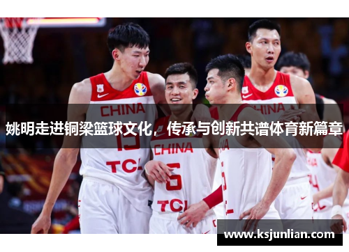 姚明走进铜梁篮球文化，传承与创新共谱体育新篇章