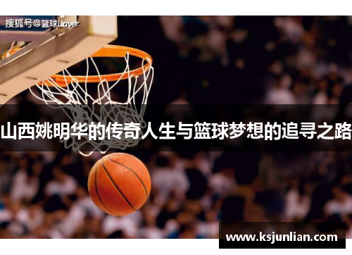 山西姚明华的传奇人生与篮球梦想的追寻之路