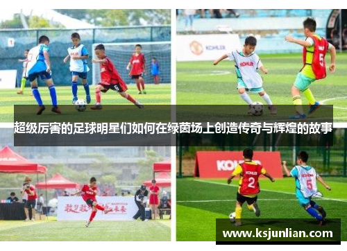 超级厉害的足球明星们如何在绿茵场上创造传奇与辉煌的故事
