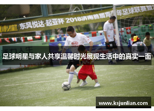 足球明星与家人共享温馨时光展现生活中的真实一面