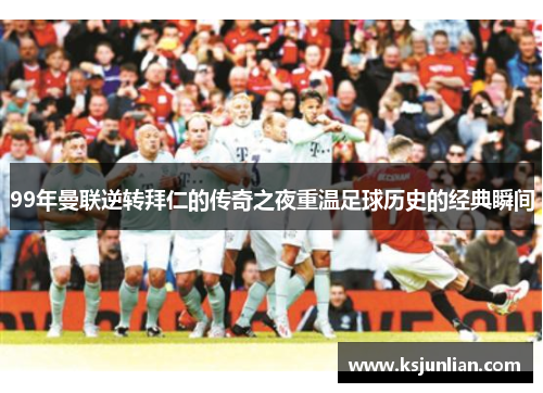 99年曼联逆转拜仁的传奇之夜重温足球历史的经典瞬间