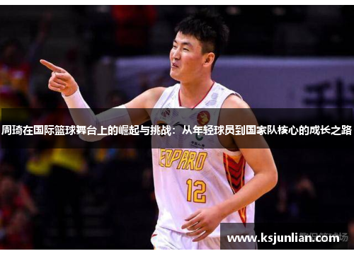 周琦在国际篮球舞台上的崛起与挑战：从年轻球员到国家队核心的成长之路