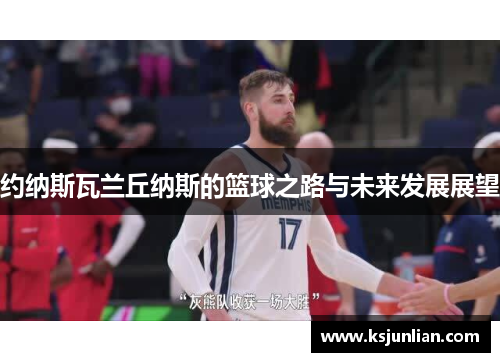 约纳斯瓦兰丘纳斯的篮球之路与未来发展展望