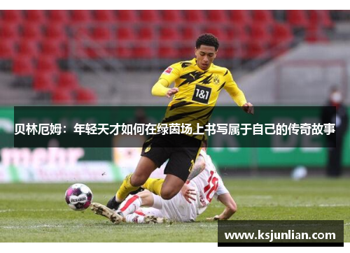 贝林厄姆：年轻天才如何在绿茵场上书写属于自己的传奇故事