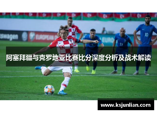 阿塞拜疆与克罗地亚比赛比分深度分析及战术解读